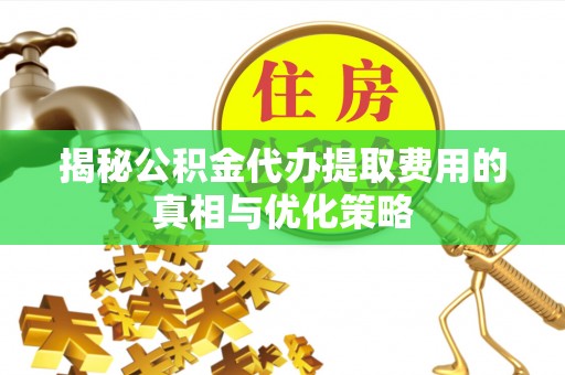 黄冈揭秘公积金代办提取费用的真相与优化策略