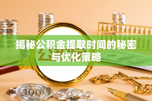 黄冈揭秘公积金提取时间的秘密与优化策略