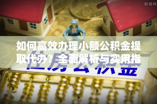 黄冈如何高效办理小额公积金提取代办？全面解析与实用指南