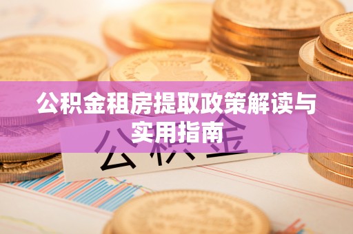 黄冈公积金租房提取政策解读与实用指南