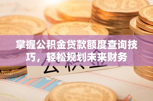 黄冈掌握公积金贷款额度查询技巧，轻松规划未来财务