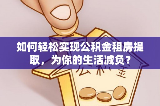 黄冈如何轻松实现公积金租房提取，为你的生活减负？