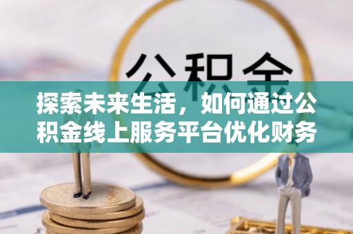 黄冈探索未来生活，如何通过公积金线上服务平台优化财务管理