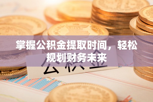 黄冈掌握公积金提取时间，轻松规划财务未来