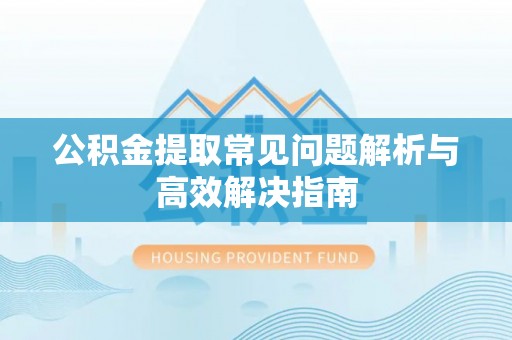 黄冈公积金提取常见问题解析与高效解决指南