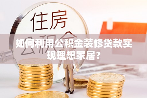 黄冈如何利用公积金装修贷款实现理想家居？