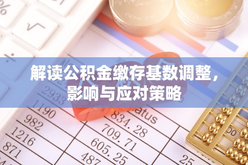 黄冈解读公积金缴存基数调整，影响与应对策略