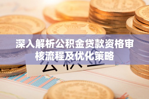 黄冈深入解析公积金贷款资格审核流程及优化策略
