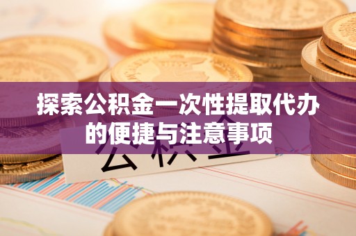 黄冈探索公积金一次性提取代办的便捷与注意事项