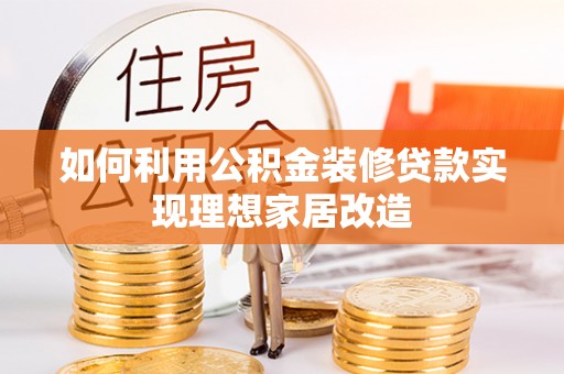 黄冈如何利用公积金装修贷款实现理想家居改造