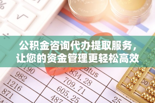 黄冈公积金咨询代办提取服务，让您的资金管理更轻松高效