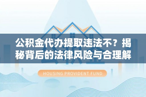 黄冈公积金代办提取违法不？揭秘背后的法律风险与合理解决方案