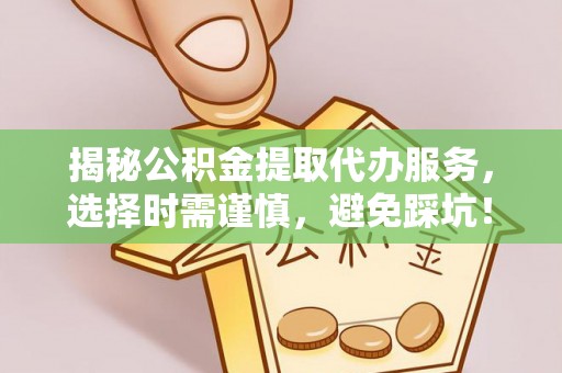 黄冈揭秘公积金提取代办服务，选择时需谨慎，避免踩坑！