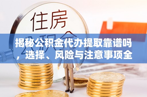 黄冈揭秘公积金代办提取靠谱吗，选择、风险与注意事项全解析