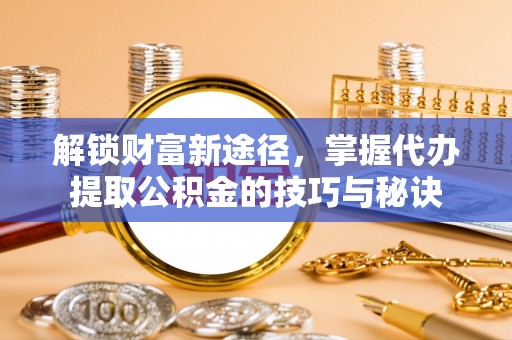 黄冈解锁财富新途径，掌握代办提取公积金的技巧与秘诀