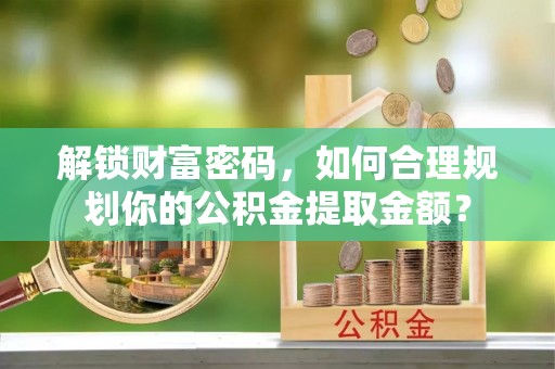 黄冈解锁财富密码，如何合理规划你的公积金提取金额？