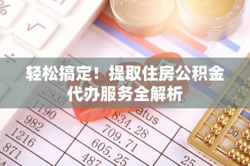 黄冈轻松搞定！提取住房公积金代办服务全解析