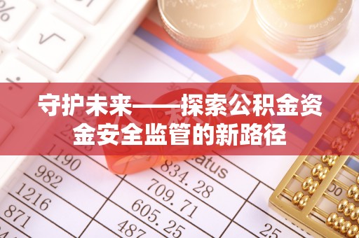 黄冈守护未来——探索公积金资金安全监管的新路径