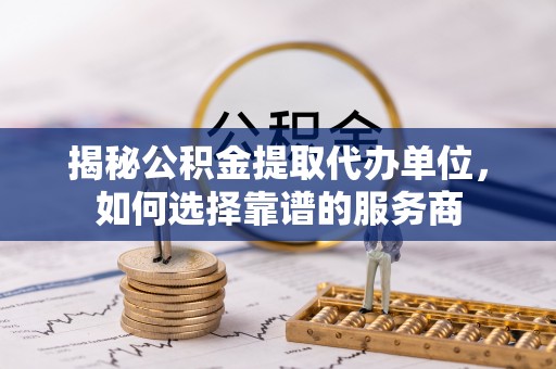 黄冈揭秘公积金提取代办单位，如何选择靠谱的服务商