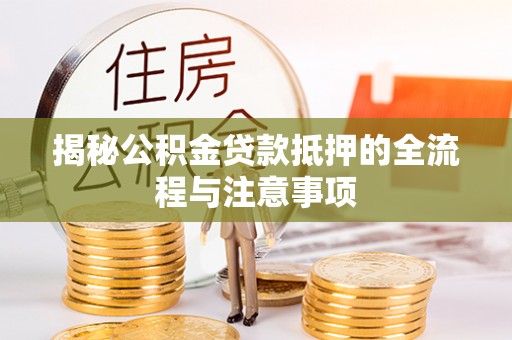 黄冈揭秘公积金贷款抵押的全流程与注意事项