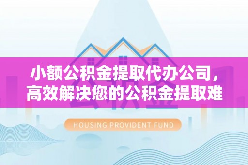 黄冈小额公积金提取代办公司，高效解决您的公积金提取难题