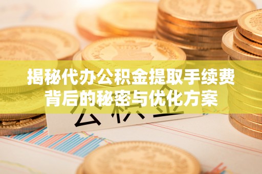 黄冈揭秘代办公积金提取手续费背后的秘密与优化方案