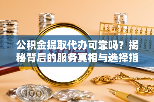 黄冈公积金提取代办可靠吗？揭秘背后的服务真相与选择指南