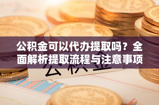 黄冈公积金可以代办提取吗？全面解析提取流程与注意事项