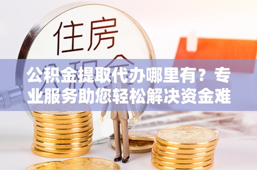 黄冈公积金提取代办哪里有？专业服务助您轻松解决资金难题