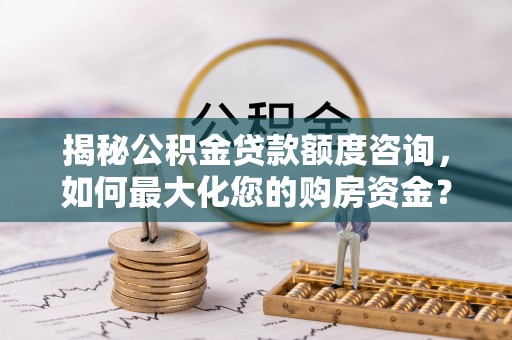 黄冈揭秘公积金贷款额度咨询，如何最大化您的购房资金？