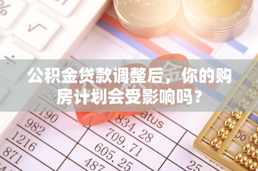 黄冈公积金贷款调整后，你的购房计划会受影响吗？