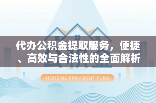 黄冈代办公积金提取服务，便捷、高效与合法性的全面解析