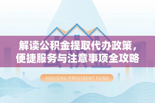 黄冈解读公积金提取代办政策，便捷服务与注意事项全攻略