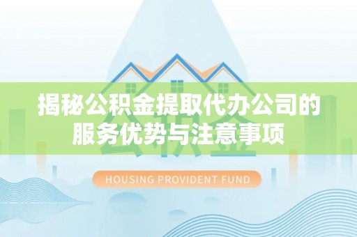 黄冈揭秘公积金提取代办公司的服务优势与注意事项