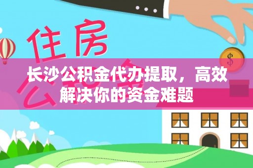 黄冈长沙公积金代办提取，高效解决你的资金难题