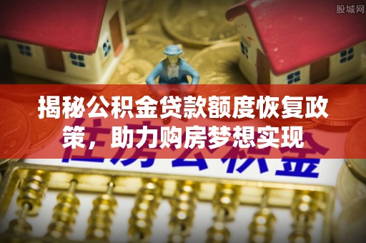黄冈揭秘公积金贷款额度恢复政策，助力购房梦想实现