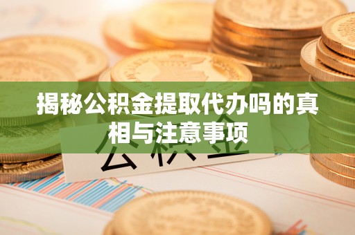 黄冈揭秘公积金提取代办吗的真相与注意事项