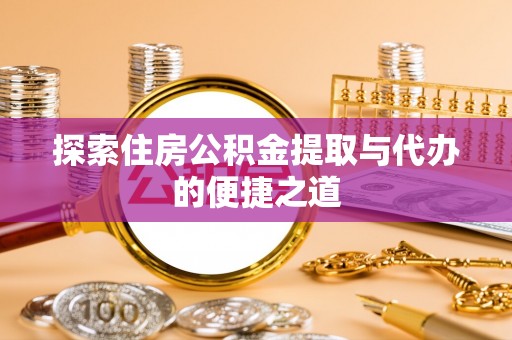 黄冈探索住房公积金提取与代办的便捷之道