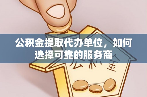 黄冈公积金提取代办单位，如何选择可靠的服务商