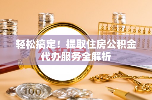 黄冈轻松搞定！提取住房公积金代办服务全解析
