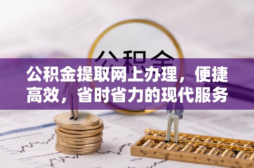 黄冈公积金提取网上办理，便捷高效，省时省力的现代服务