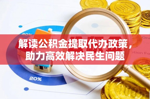 黄冈解读公积金提取代办政策，助力高效解决民生问题