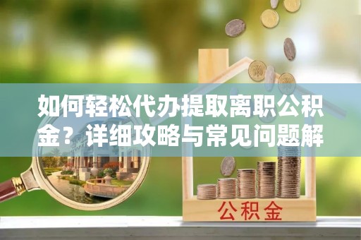 黄冈如何轻松代办提取离职公积金？详细攻略与常见问题解析