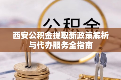 黄冈西安公积金提取新政策解析与代办服务全指南