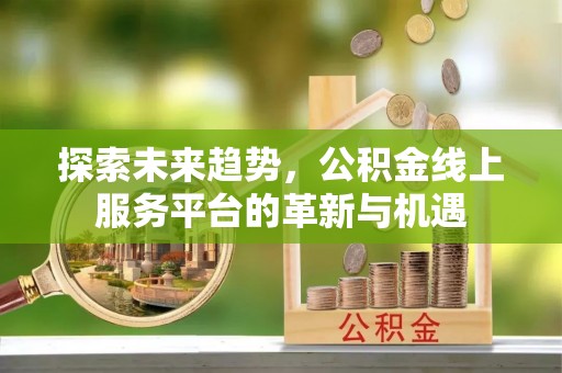 黄冈探索未来趋势，公积金线上服务平台的革新与机遇