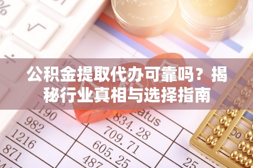 黄冈公积金提取代办可靠吗？揭秘行业真相与选择指南