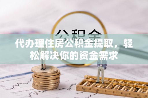 黄冈代办理住房公积金提取，轻松解决你的资金需求