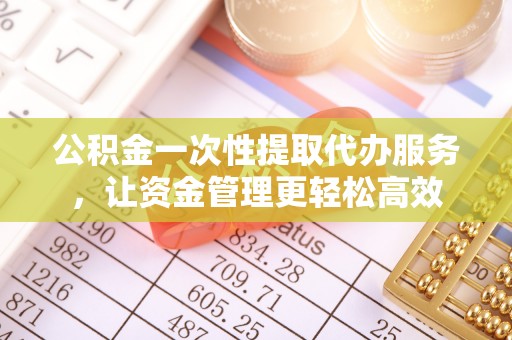 黄冈公积金一次性提取代办服务，让资金管理更轻松高效
