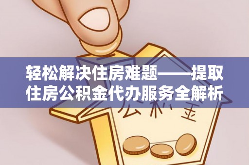 黄冈轻松解决住房难题——提取住房公积金代办服务全解析