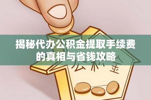 黄冈揭秘代办公积金提取手续费的真相与省钱攻略
